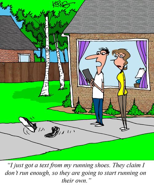 "I just got a text from my running shoes. They claim I don't run enough, so they are going to start running on their own."