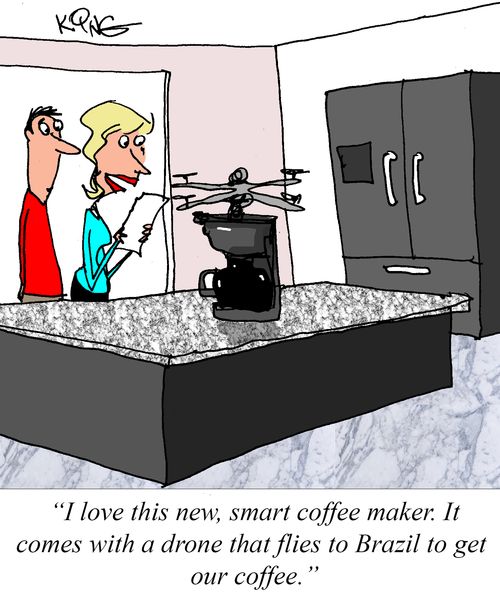 "I love this new, smart coffee maker. It comes with a drone that flies to Brazil to get our coffee."