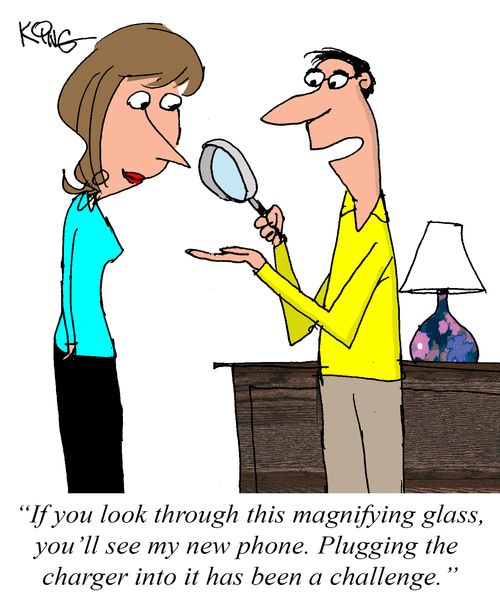 "If you look through this magnifying glass, you'll see my new phone. Plugging the charger into it has been a challenge."