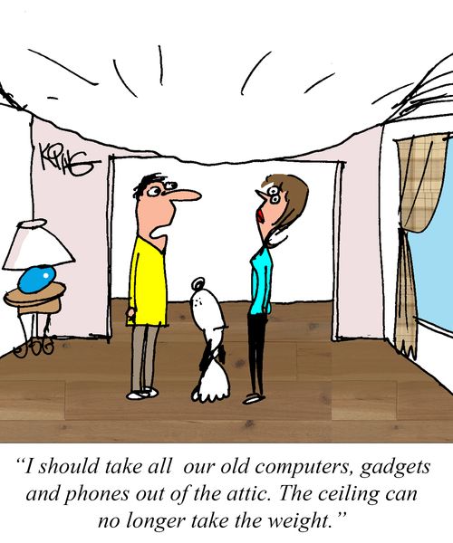 "I should take all our old computers, gadgets and phones out of the attic. The ceiling can no longer take the weight."
