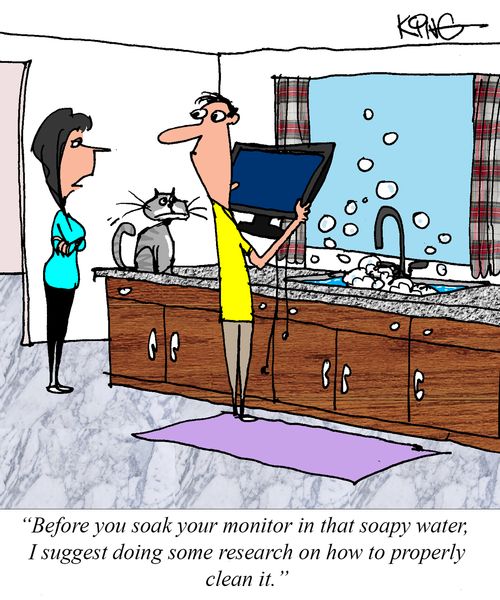 "Before you soak your monitor in that soapy water, I suggest doing some research on how to properly clean it."