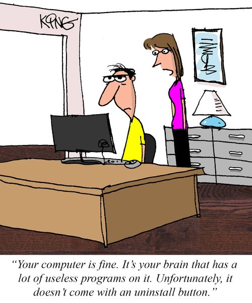 "Your computer is fine. It's your brain that has a lot of useless programs on it. Unfortunately, it doesn't come with an uninstall button."
