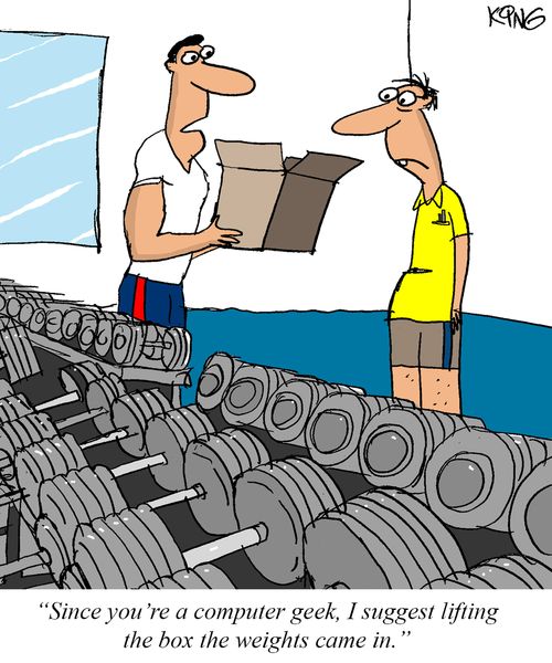 "Since you're a computer geek, I suggest lifting the box the weights came in."
