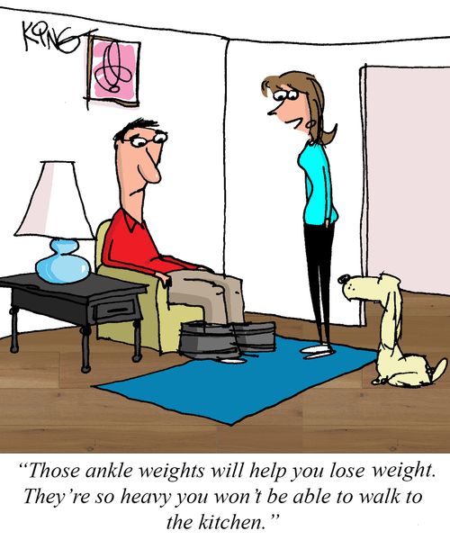 "Those ankle weights will help you lose weight. They're so heavy you won't be able to walk to the kitchen."