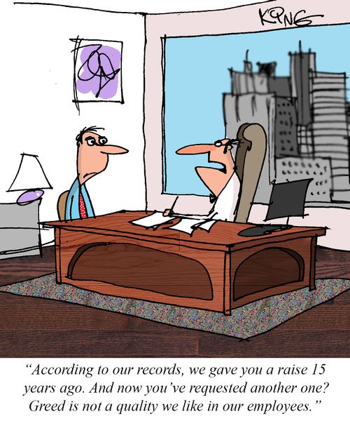 "According to our records, we gave you a raise 15 years ago. And now you've requested another one? Greed is not a quality we like in our employees."