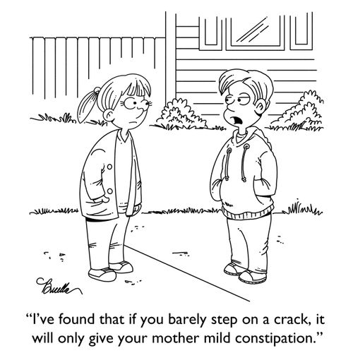 "I've found that if you barely step on a crack, it will only give your mother mild constipation." 