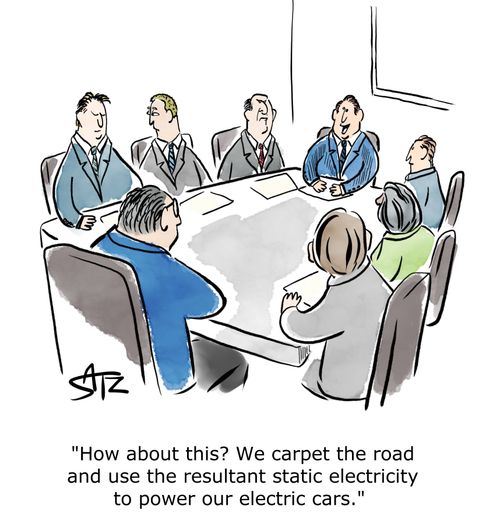  "How about this? We carpet the road and use the resultant static electricity to power our electric cars."