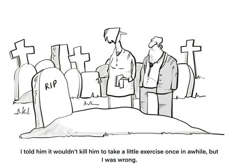  "I told him it wouldn't kill him to take a little exercise once in awhile, but I was wrong." 