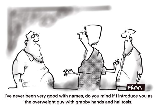 "I've never been very good with names, do you mind if I introduce you as the overweight guy with grabby hands and halitosis."