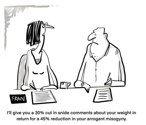 "I'll give you a 30% cut in snide comments about your weigt in return for 45% reduction in your arrogant misogyny."