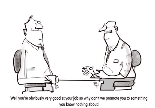 "Well you're obviously very good at your job so why don't we promote you to something you know nothing about!"