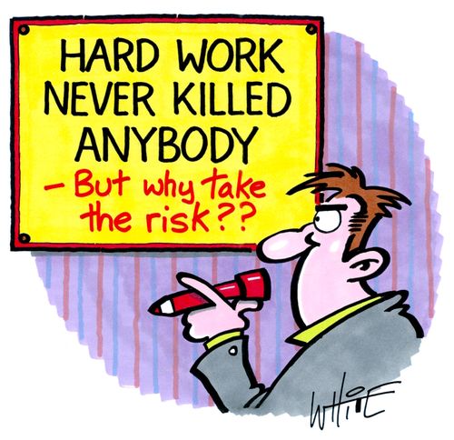 Hard Work Never Killed Anybody - But why take the risk??