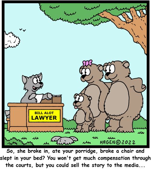 "So, she broke in, ate your porridge, broke a chair and slept in your bed? You won't get much compensation through the courts, but you could sell the story to the media. . ."