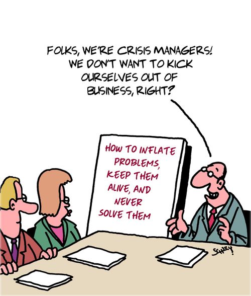 "Folks, we're crisis managers! We don't want to kick ourselves out business, right?"
