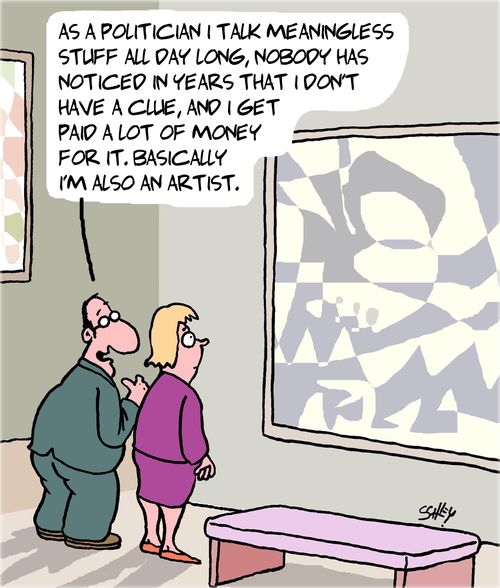 "As a politician I talk meaningless stuff all day long, nobody has noticed in years that I don't have a clue, and I get paid a lot of money for it. Basically I'm also an artist."