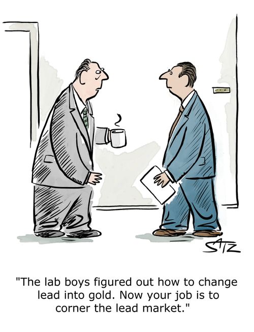 "The lab boys figured out how to change lead into gold. Now your job is to corner the lead market."