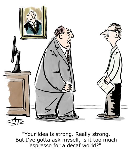 "Your idea is strong. Really strong. But I've gotta ask myself, is it too much espresso for a decaf world?"