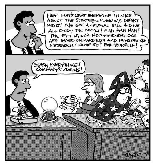 "Hey, that's what everyone thinks about the strategic planning department! I've got a crystal ball and we all study the occult! Hah Hah Hah!..."