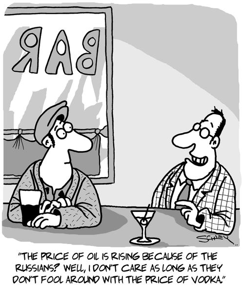 "The price of oil is rising because of the Russians? Well, I don't care as long as they don't fool around with the price of vodka."