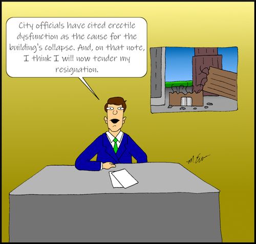 "City officials have cited erectile dysfunction as the cause for the building's collapse. And, on that note, I think I will now tender my resignation."