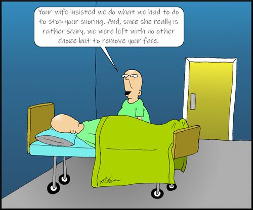 "your wife insisted we do what we had to do to stop your snoring. And, since she really is rather scary, we were left with no other choice but to remove your face."