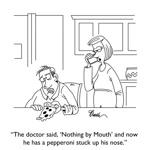 "The doctor said, 'Nothing by Mouth' and now he has a pepperoni stuck up his nose."