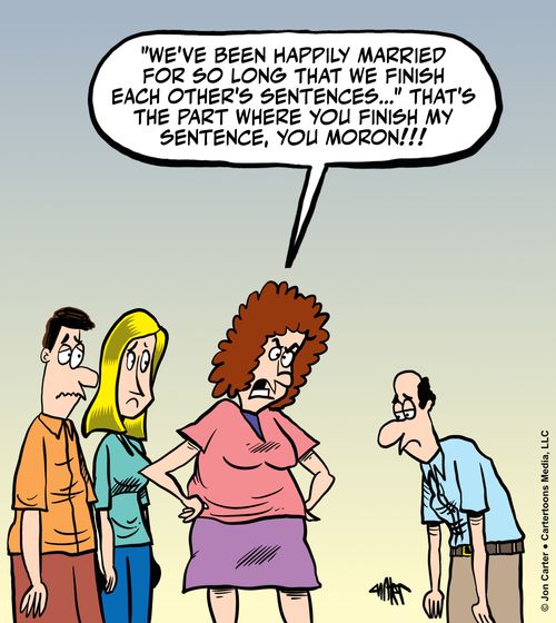 "'We've been happily married for s long that we finish each other's sentences...' That's the part where you finish my sentence, you moron!!!"