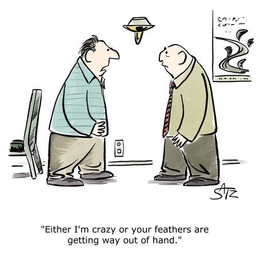 "Either I'm crazy or your feathers are getting way out of hand."