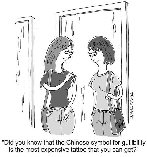 "Did you know that the Chinese symbol for gullibility is the most expensive tattoo that you can get?"