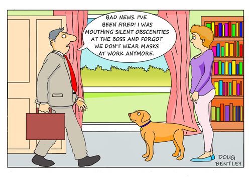  "Bad news. I've been fired! I was mouthing silent obscenities at the boss and forgot we don't wear masks at work anymore."