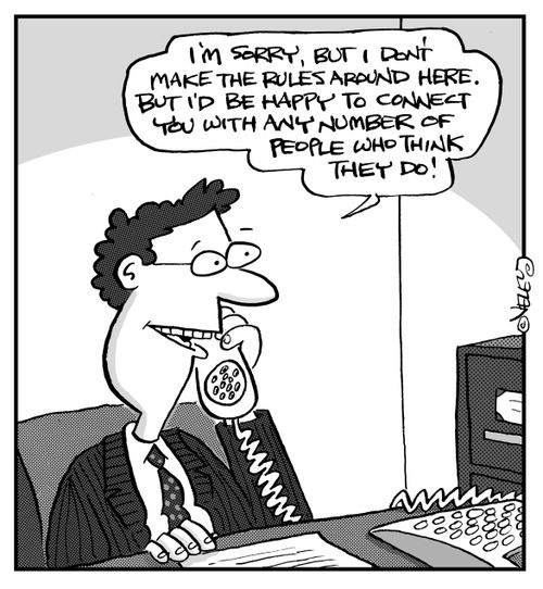 "I'm sorry, but I don't make the rules around here. But I'd be happy to connect you with any number of people who think they do!"