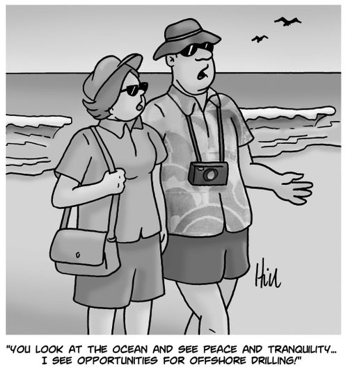 "You look at the ocean and see peace and tranquility. . . I see opportunities for offshore drilling!"