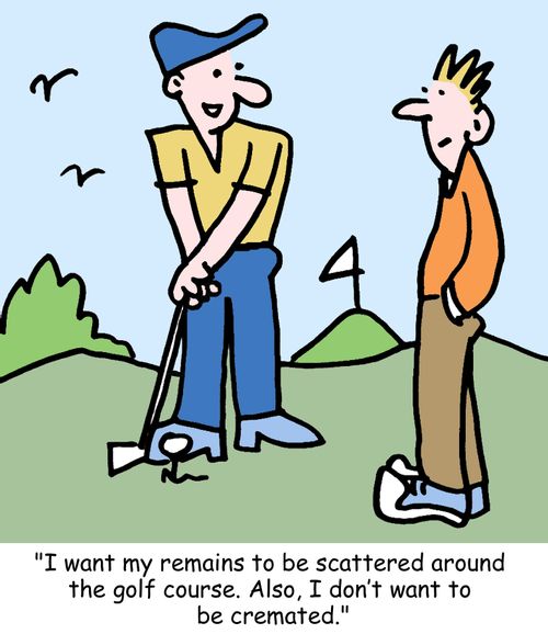 "I want my remains to be scattered around the golf course. Also, I don't want to be cremated."