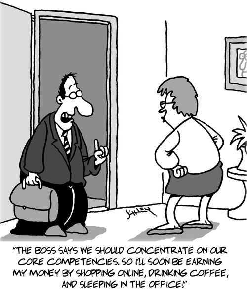 "The boss says we should concentrate  on our core competencies. So I'll soon be earning my money by shopping online, drinking coffee, and sleeping in the office!"
