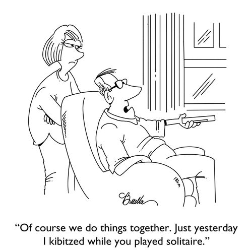 "Of course we do things together. Just yesterday I kibitzed while you played solitaire." 