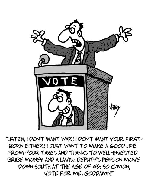 "Listen, I don't want war! I don't want your first-born either! I just want to make a good life from your taxed and thanks to well-invested bribe money and a lavish deputy's pension move down south at the age of 45! So c'mon, vote for me, goddamn!"
