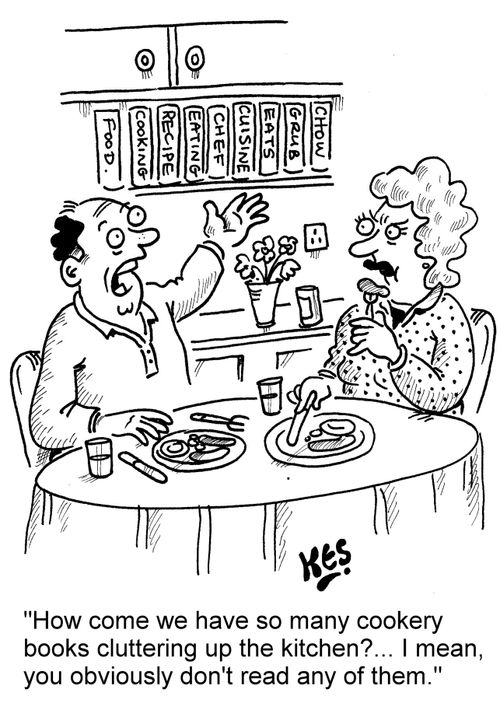 "How come we have so many cookery books cluttering up the kitchen?...I mean, you obviously don't read any of them."