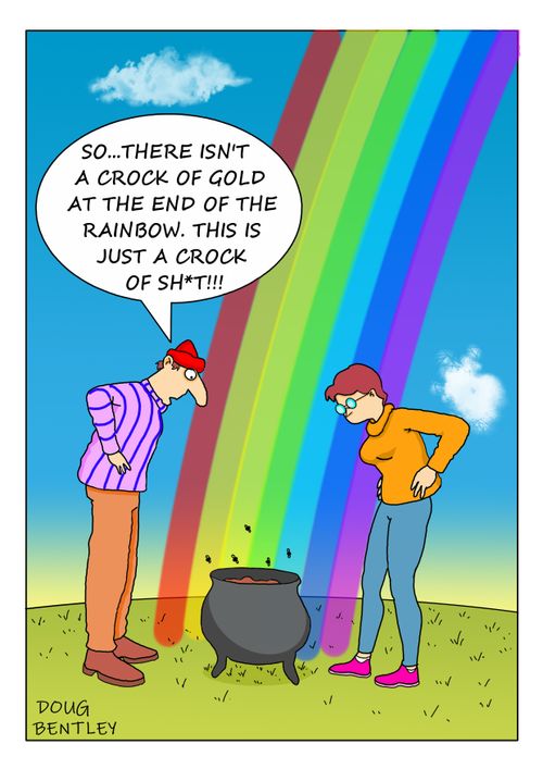 "So. . . there isn't a crock of gold at the end of the rainbow. This is just a crock of sh*t!!!"