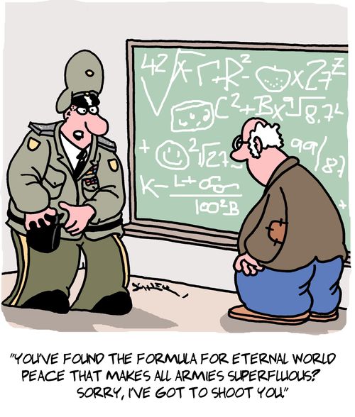 "You've found the formula for eternal world peace that makes all armies superfluous? Sorry, I've got to shoot you."
