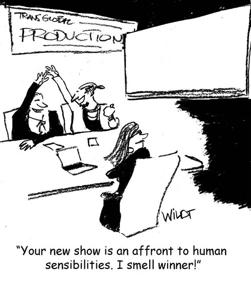 "Your new show is an affront to human sensibilities. I smell winner!"