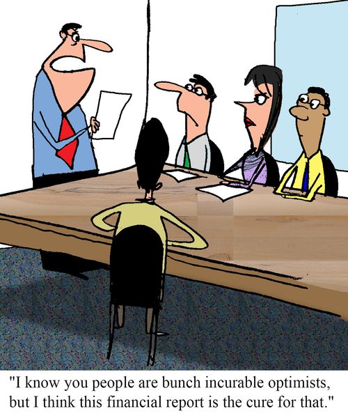 "I know you people are a bunch of incurable optimists, but I think this financial report is the cure for that."