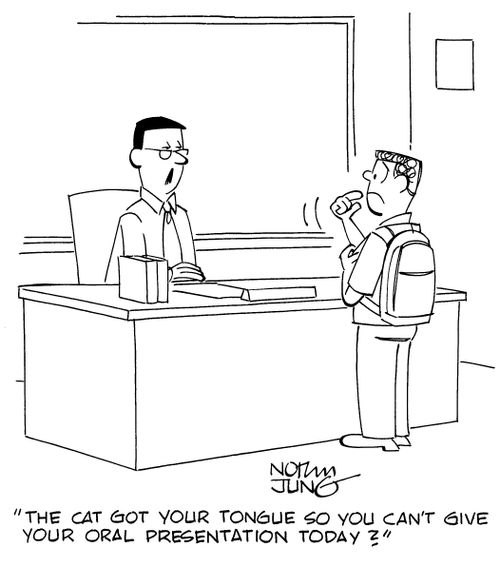 "The cat got your tongue so you can't give your oral presentation today?"