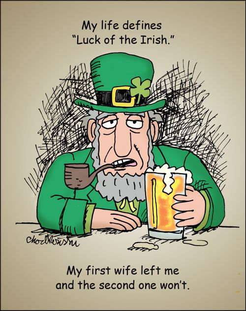 My life defines 'Luck of the Irish'...My first wife left me and the second one won't.