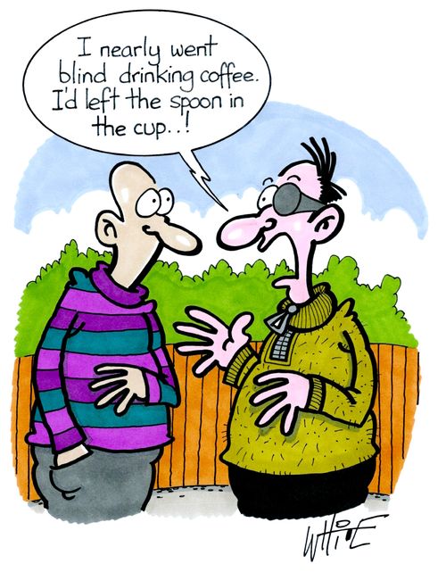 "I nearly went blind drinking coffee. I'd left the spoon in the cup..!"