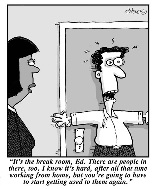 "It's the break room, Ed. There are people in there, too. I know it's hard, after all that time working from home, but you're going to have to start getting used to them again."