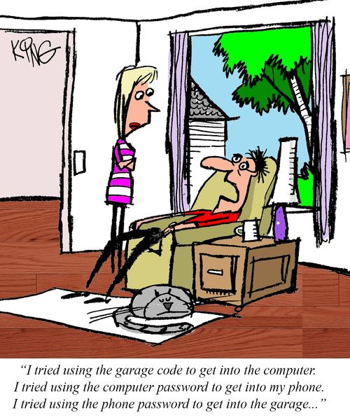 "I tried using the garage code to get into the computer. I tried using the computer password to get into my phone. I tried using the phone password to get into the garage..."