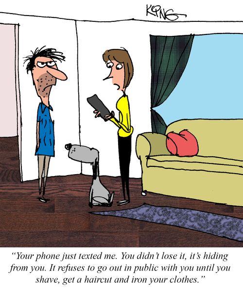 "Your phone just texted me. You didn't lose it, it's hiding from you. It refuses to go out in public with you until you shave, get a haircut and iron your clothes."