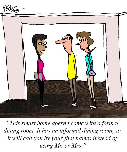 "This smart home doesn't come with a formal dining room. It has an informal dining room, so it will call you by your first names instead of using Mr. or Mrs."