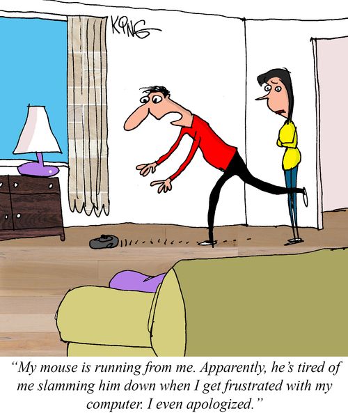 "My mouse is running from me. Apparently, he's tired of me slamming him down when I get frustrated with my computer. I even apologised."