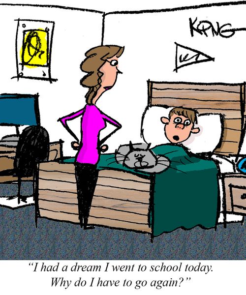 "I had a dream I went to school today. Why do I have to go again?"